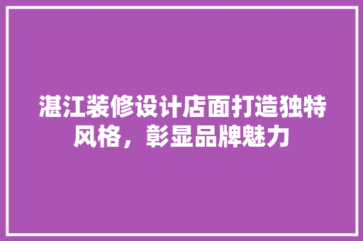 湛江装修设计店面打造独特风格，彰显品牌魅力