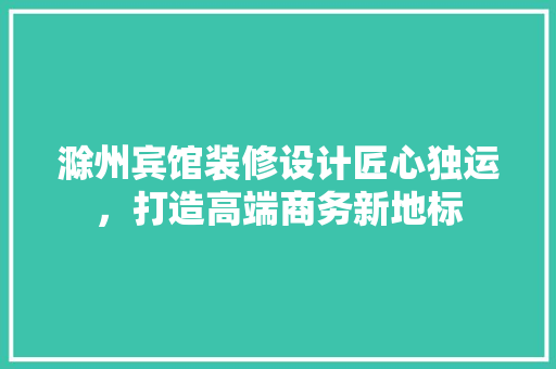滁州宾馆装修设计匠心独运，打造高端商务新地标