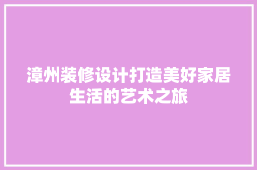 漳州装修设计打造美好家居生活的艺术之旅