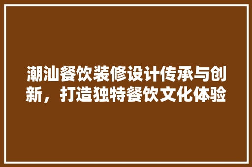 潮汕餐饮装修设计传承与创新，打造独特餐饮文化体验