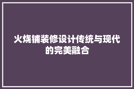 火烧铺装修设计传统与现代的完美融合  第1张