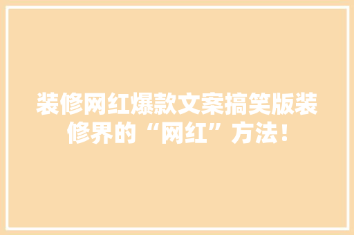 装修网红爆款文案搞笑版装修界的“网红”方法！