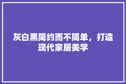 灰白黑简约而不简单，打造现代家居美学