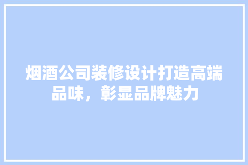 烟酒公司装修设计打造高端品味，彰显品牌魅力