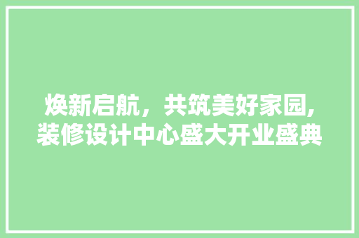 焕新启航，共筑美好家园,装修设计中心盛大开业盛典