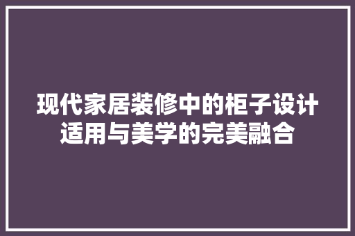 现代家居装修中的柜子设计适用与美学的完美融合  第1张