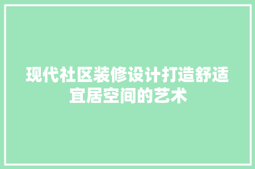 现代社区装修设计打造舒适宜居空间的艺术