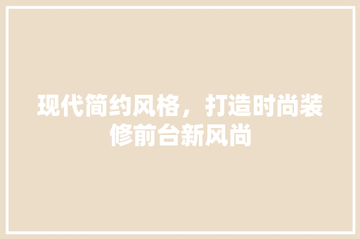 现代简约风格，打造时尚装修前台新风尚  第1张
