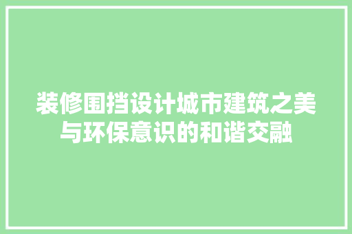装修围挡设计城市建筑之美与环保意识的和谐交融