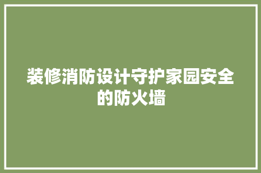 装修消防设计守护家园安全的防火墙