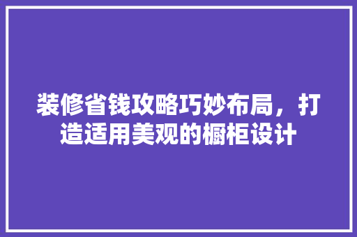 装修省钱攻略巧妙布局，打造适用美观的橱柜设计  第1张