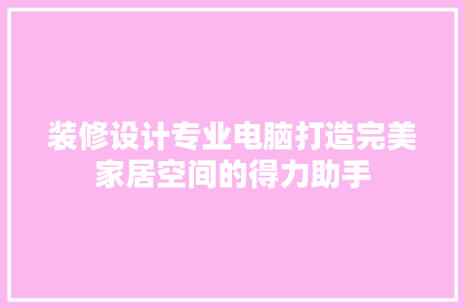 装修设计专业电脑打造完美家居空间的得力助手  第1张