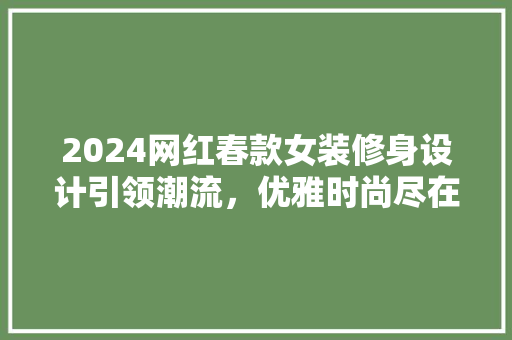 2024网红春款女装修身设计引领潮流，优雅时尚尽在掌握
