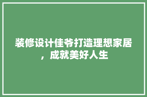 装修设计佳爷打造理想家居，成就美好人生