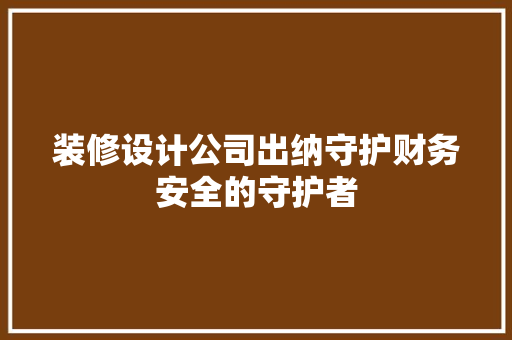 装修设计公司出纳守护财务安全的守护者