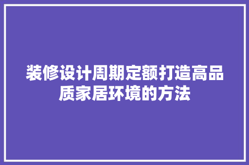 装修设计周期定额打造高品质家居环境的方法