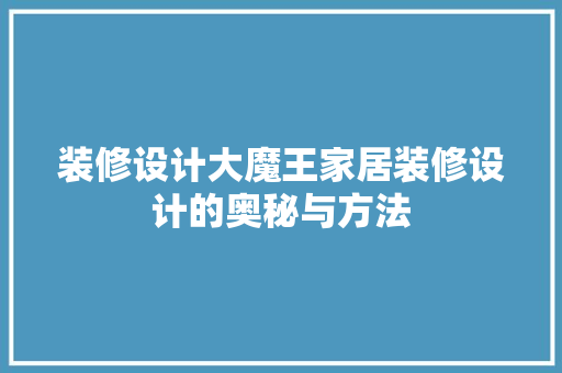 装修设计大魔王家居装修设计的奥秘与方法