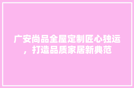 广安尚品全屋定制匠心独运，打造品质家居新典范
