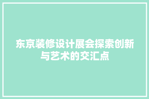 东京装修设计展会探索创新与艺术的交汇点
