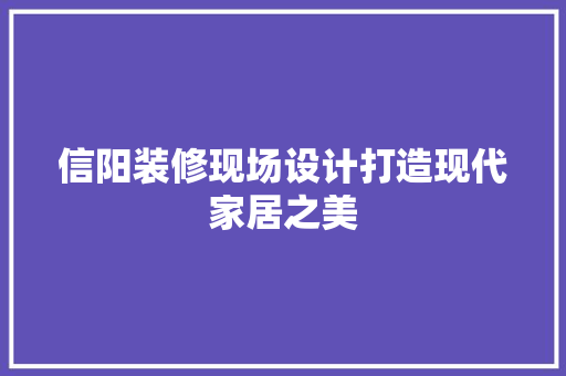 信阳装修现场设计打造现代家居之美