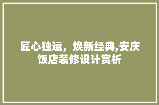 匠心独运，焕新经典,安庆饭店装修设计赏析