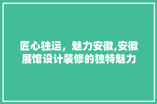 匠心独运，魅力安徽,安徽展馆设计装修的独特魅力