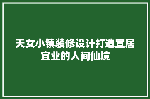 天女小镇装修设计打造宜居宜业的人间仙境