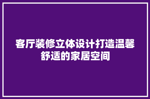 客厅装修立体设计打造温馨舒适的家居空间