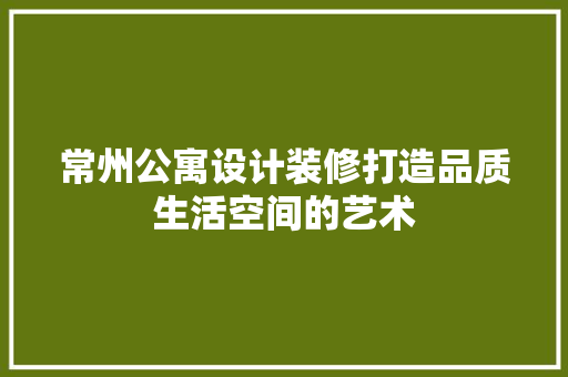 常州公寓设计装修打造品质生活空间的艺术