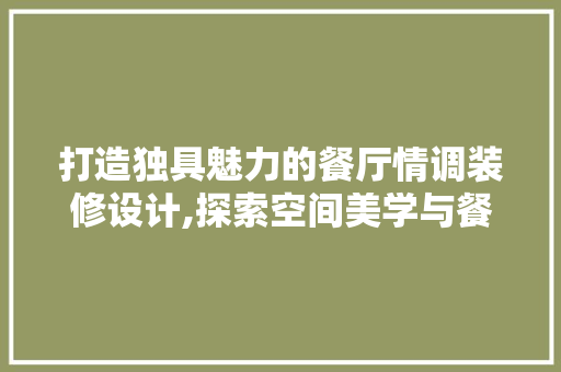 打造独具魅力的餐厅情调装修设计,探索空间美学与餐饮文化的交融