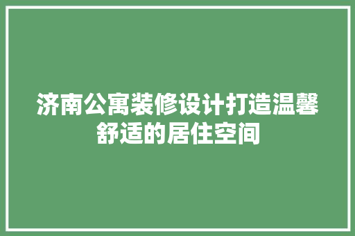 济南公寓装修设计打造温馨舒适的居住空间