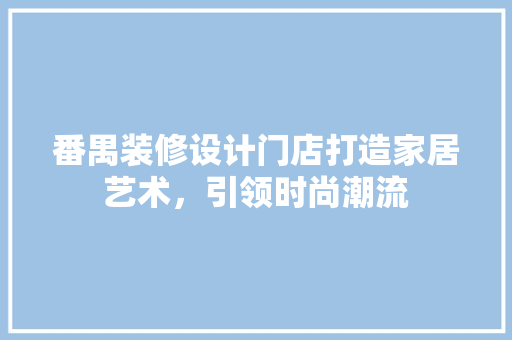 番禺装修设计门店打造家居艺术，引领时尚潮流