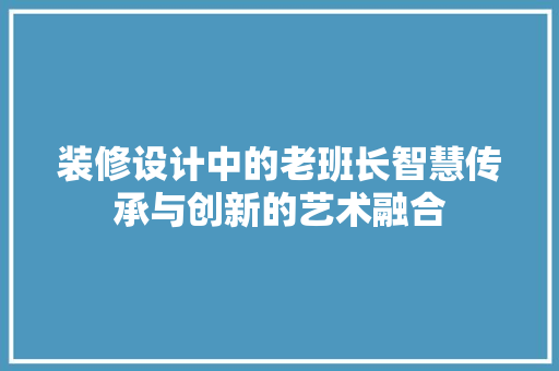 装修设计中的老班长智慧传承与创新的艺术融合