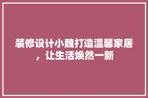 装修设计小魏打造温馨家居，让生活焕然一新