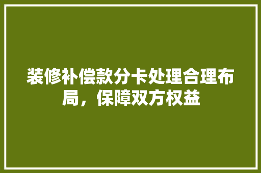 装修补偿款分卡处理合理布局，保障双方权益
