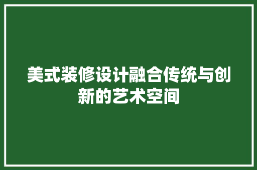 美式装修设计融合传统与创新的艺术空间