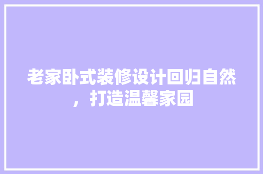 老家卧式装修设计回归自然，打造温馨家园