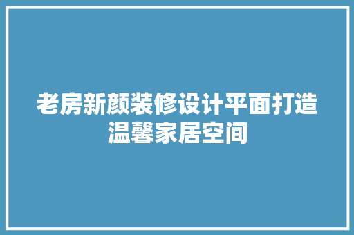 老房新颜装修设计平面打造温馨家居空间