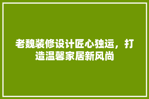 老魏装修设计匠心独运，打造温馨家居新风尚  第1张