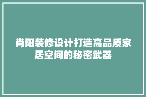 肖阳装修设计打造高品质家居空间的秘密武器