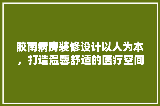 胶南病房装修设计以人为本，打造温馨舒适的医疗空间
