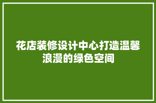 花店装修设计中心打造温馨浪漫的绿色空间