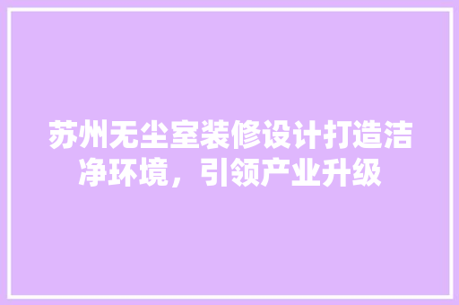 苏州无尘室装修设计打造洁净环境，引领产业升级  第1张