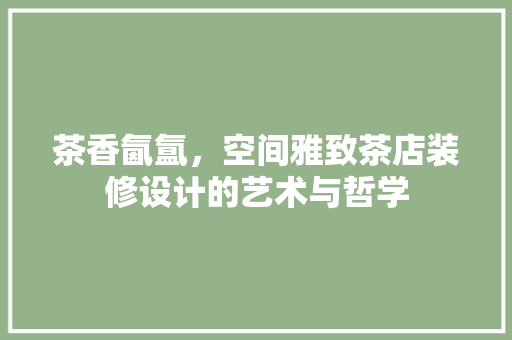 茶香氤氲，空间雅致茶店装修设计的艺术与哲学
