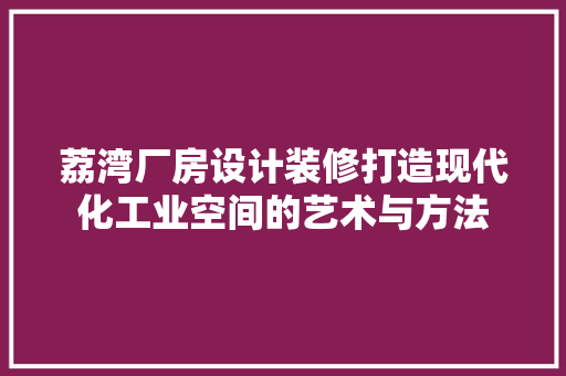 荔湾厂房设计装修打造现代化工业空间的艺术与方法