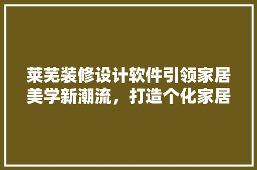 莱芜装修设计软件引领家居美学新潮流，打造个化家居空间