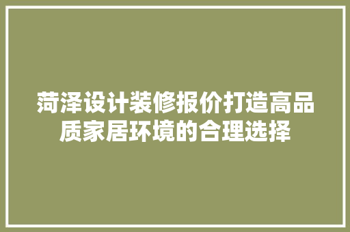菏泽设计装修报价打造高品质家居环境的合理选择