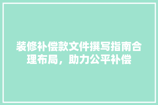 装修补偿款文件撰写指南合理布局，助力公平补偿