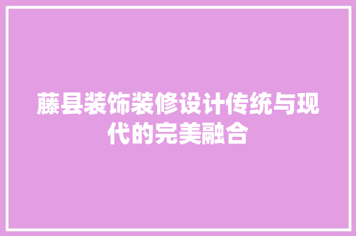 藤县装饰装修设计传统与现代的完美融合