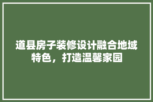 道县房子装修设计融合地域特色，打造温馨家园